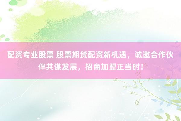 配资专业股票 股票期货配资新机遇，诚邀合作伙伴共谋发展，招商加盟正当时！