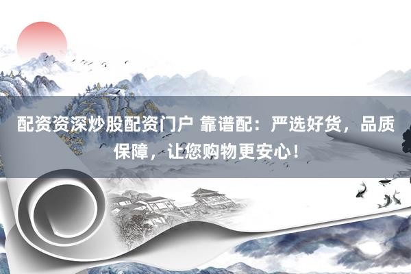 配资资深炒股配资门户 靠谱配：严选好货，品质保障，让您购物更安心！