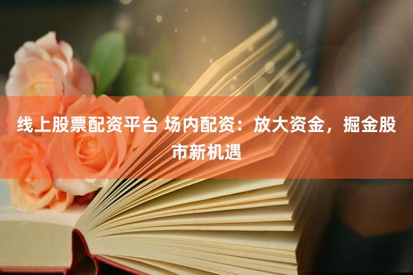 线上股票配资平台 场内配资：放大资金，掘金股市新机遇
