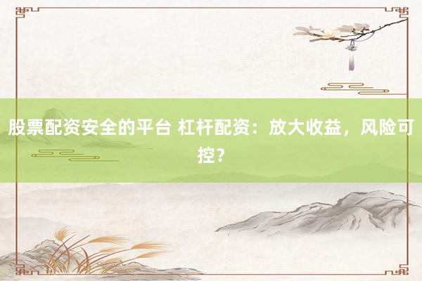 股票配资安全的平台 杠杆配资：放大收益，风险可控？