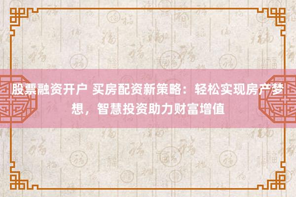 股票融资开户 买房配资新策略：轻松实现房产梦想，智慧投资助力财富增值