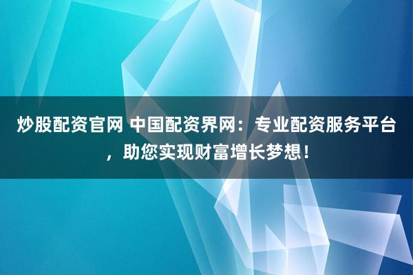 炒股配资官网 中国配资界网：专业配资服务平台，助您实现财富增长梦想！