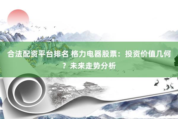 合法配资平台排名 格力电器股票：投资价值几何？未来走势分析