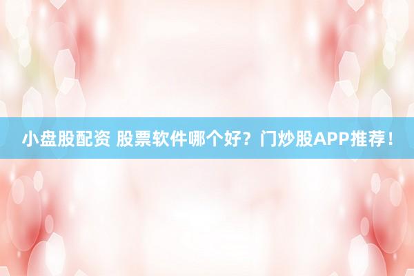 小盘股配资 股票软件哪个好？门炒股APP推荐！