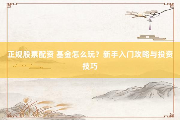 正规股票配资 基金怎么玩？新手入门攻略与投资技巧