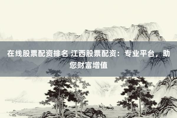 在线股票配资排名 江西股票配资：专业平台，助您财富增值