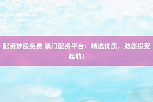 配资炒股免费 澳门配资平台：精选优质，助您投资起航！
