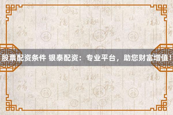 股票配资条件 银泰配资：专业平台，助您财富增值！