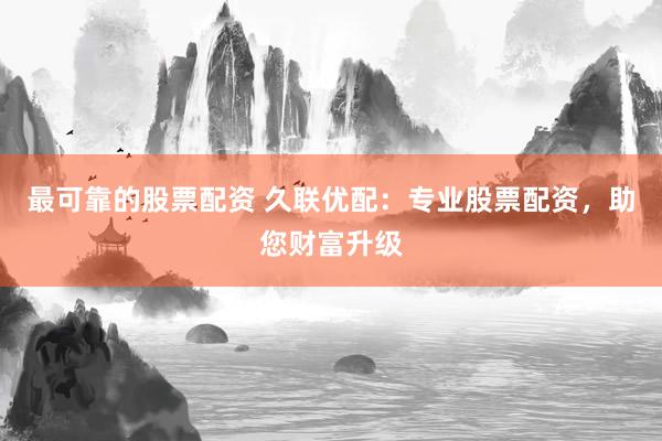 最可靠的股票配资 久联优配：专业股票配资，助您财富升级