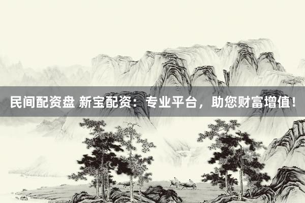民间配资盘 新宝配资：专业平台，助您财富增值！