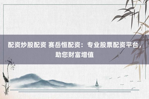 配资炒股配资 赛岳恒配资：专业股票配资平台，助您财富增值