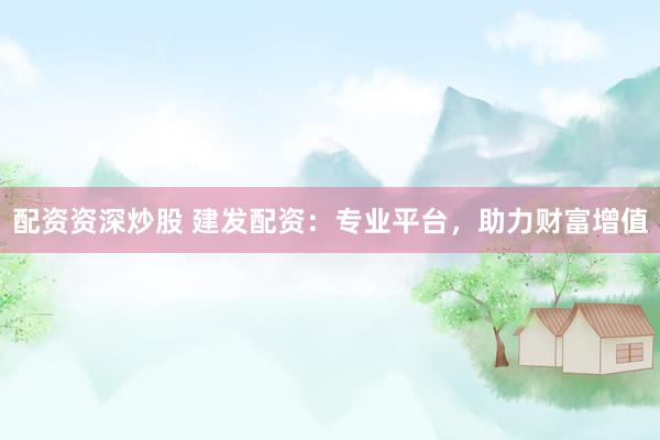 配资资深炒股 建发配资：专业平台，助力财富增值