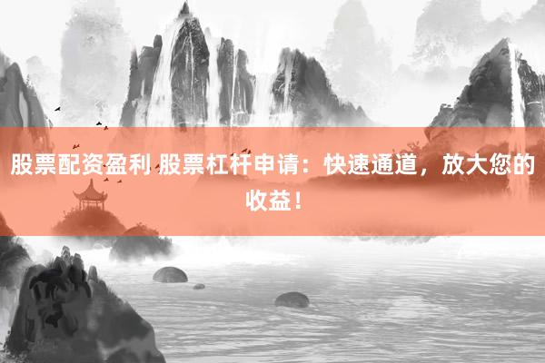 股票配资盈利 股票杠杆申请：快速通道，放大您的收益！