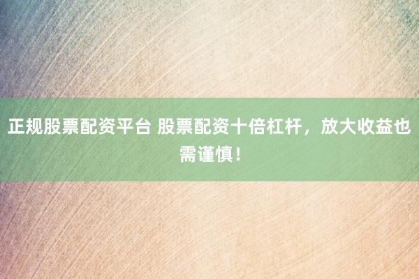 正规股票配资平台 股票配资十倍杠杆，放大收益也需谨慎！