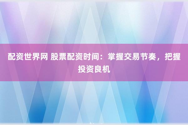 配资世界网 股票配资时间：掌握交易节奏，把握投资良机