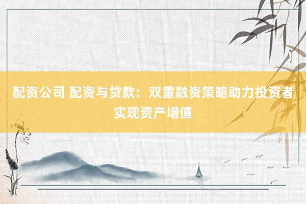 配资公司 配资与贷款：双重融资策略助力投资者实现资产增值