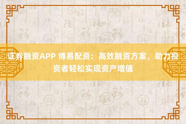 证券融资APP 博易配资：高效融资方案，助力投资者轻松实现资产增值