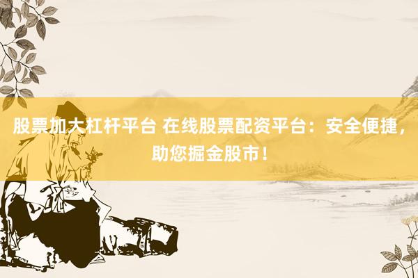 股票加大杠杆平台 在线股票配资平台：安全便捷，助您掘金股市！
