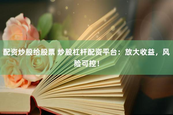 配资炒股给股票 炒股杠杆配资平台：放大收益，风险可控！