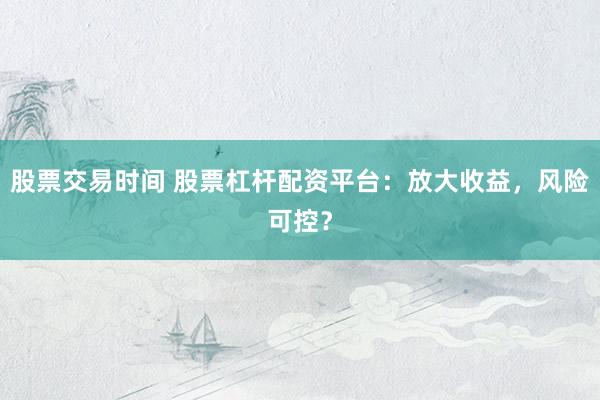 股票交易时间 股票杠杆配资平台：放大收益，风险可控？