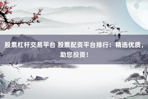 股票杠杆交易平台 股票配资平台排行：精选优质，助您投资！