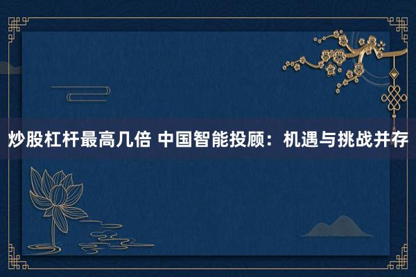 炒股杠杆最高几倍 中国智能投顾：机遇与挑战并存