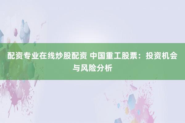 配资专业在线炒股配资 中国重工股票：投资机会与风险分析