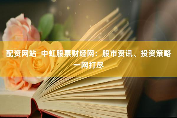配资网站  中虹股票财经网：股市资讯、投资策略一网打尽