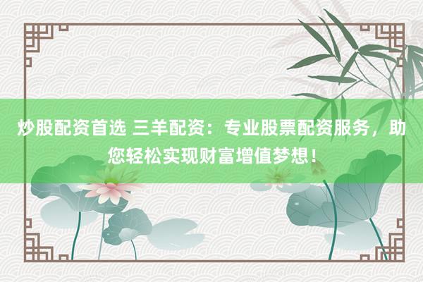 炒股配资首选 三羊配资：专业股票配资服务，助您轻松实现财富增值梦想！