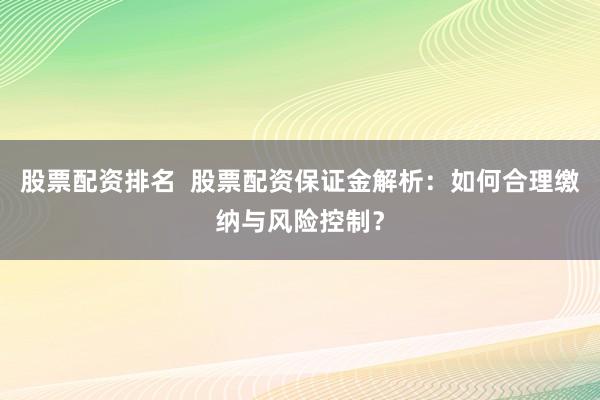 股票配资排名  股票配资保证金解析：如何合理缴纳与风险控制？