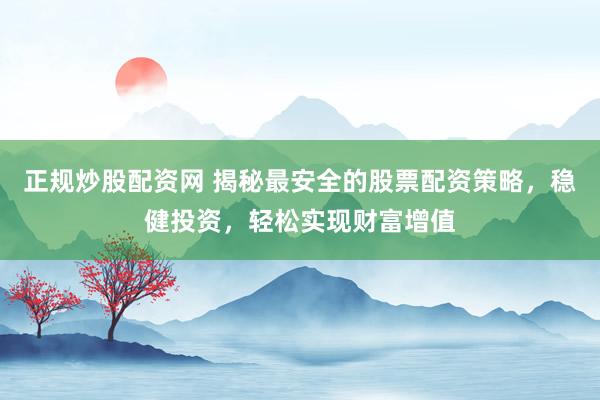 正规炒股配资网 揭秘最安全的股票配资策略，稳健投资，轻松实现财富增值