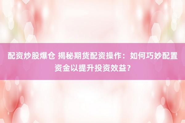 配资炒股爆仓 揭秘期货配资操作：如何巧妙配置资金以提升投资效益？