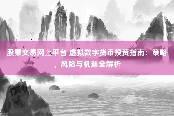 股票交易网上平台 虚拟数字货币投资指南：策略、风险与机遇全解析