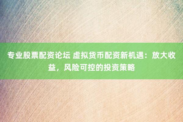 专业股票配资论坛 虚拟货币配资新机遇：放大收益，风险可控的投资策略