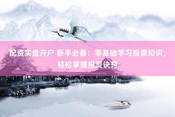 配资实盘开户 新手必备：零基础学习股票知识，轻松掌握投资诀窍