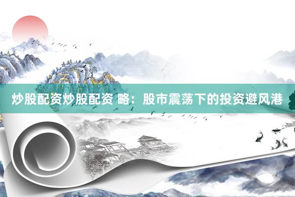炒股配资炒股配资 略：股市震荡下的投资避风港