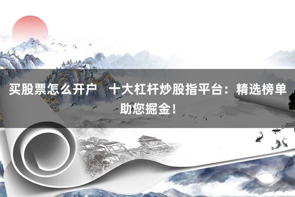 买股票怎么开户   十大杠杆炒股指平台：精选榜单助您掘金！