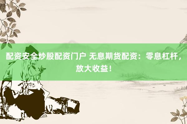 配资安全炒股配资门户 无息期货配资：零息杠杆，放大收益！