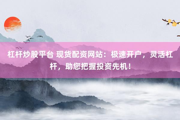 杠杆炒股平台 现货配资网站：极速开户，灵活杠杆，助您把握投资先机！