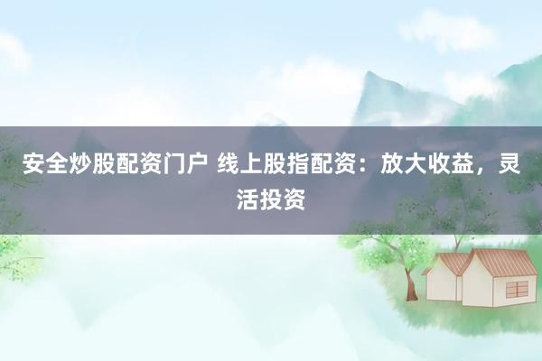 安全炒股配资门户 线上股指配资：放大收益，灵活投资