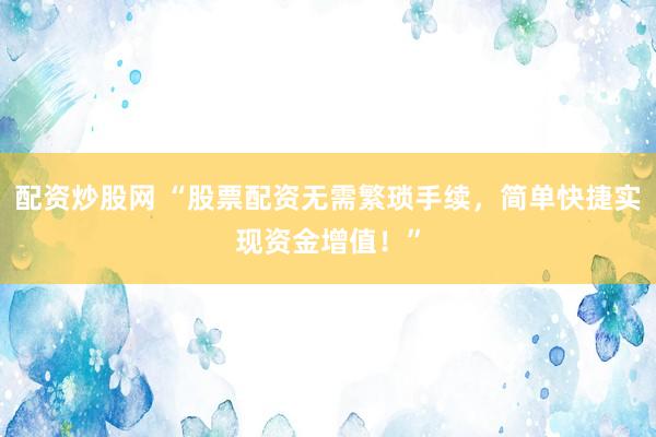 配资炒股网 “股票配资无需繁琐手续，简单快捷实现资金增值！”