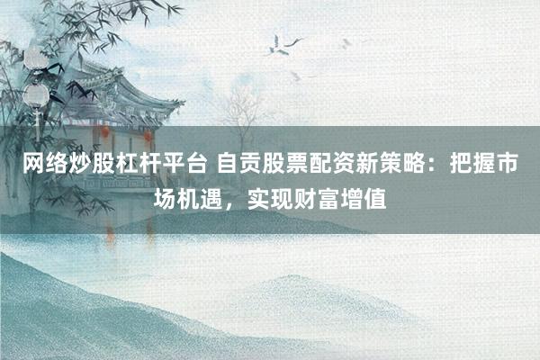 网络炒股杠杆平台 自贡股票配资新策略：把握市场机遇，实现财富增值
