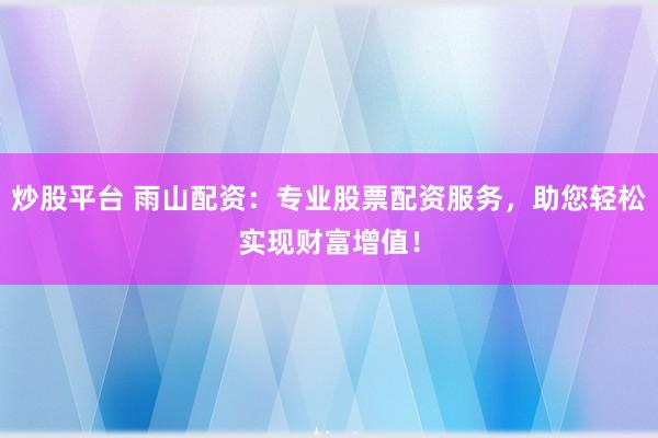 炒股平台 雨山配资：专业股票配资服务，助您轻松实现财富增值！