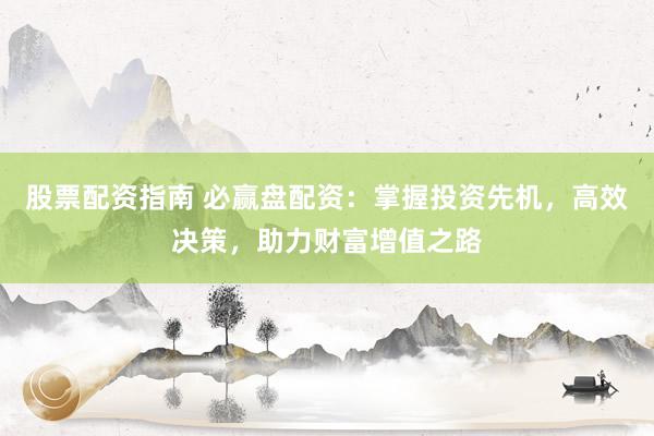 股票配资指南 必赢盘配资：掌握投资先机，高效决策，助力财富增值之路