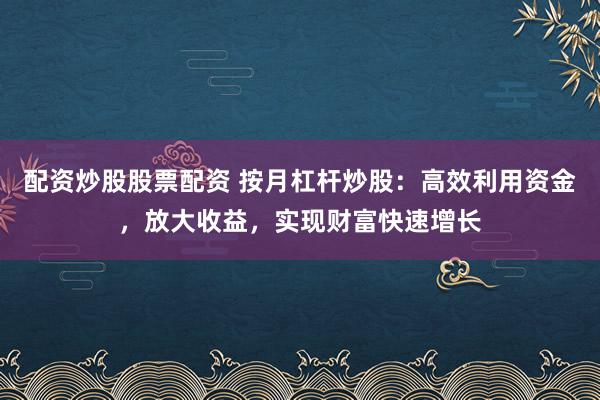 配资炒股股票配资 按月杠杆炒股：高效利用资金，放大收益，实现财富快速增长