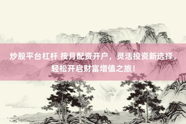 炒股平台杠杆 按月配资开户，灵活投资新选择，轻松开启财富增值之旅！