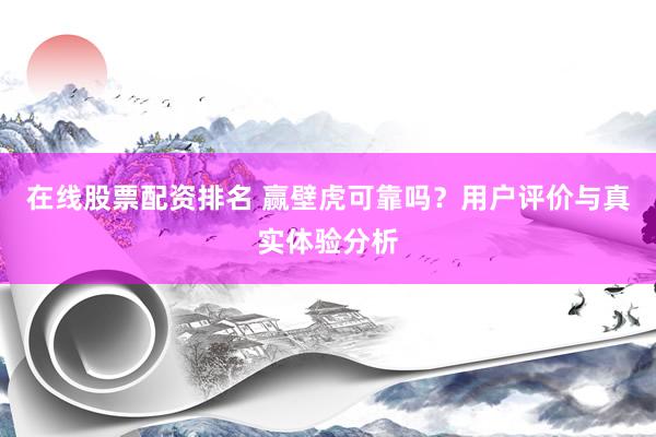 在线股票配资排名 赢壁虎可靠吗？用户评价与真实体验分析