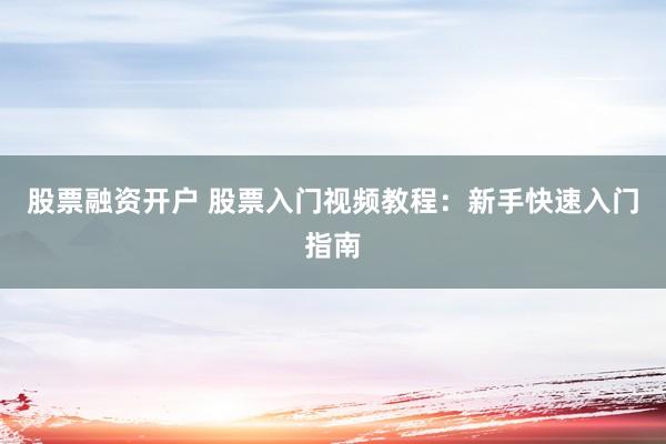 股票融资开户 股票入门视频教程：新手快速入门指南