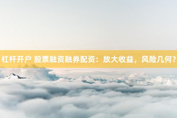 杠杆开户 股票融资融券配资：放大收益，风险几何？