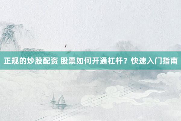 正规的炒股配资 股票如何开通杠杆？快速入门指南